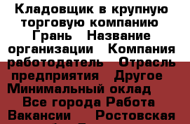 Кладовщик в крупную торговую компанию "Грань › Название организации ­ Компания-работодатель › Отрасль предприятия ­ Другое › Минимальный оклад ­ 1 - Все города Работа » Вакансии   . Ростовская обл.,Донецк г.